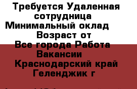 Требуется Удаленная сотрудница › Минимальный оклад ­ 97 000 › Возраст от ­ 18 - Все города Работа » Вакансии   . Краснодарский край,Геленджик г.